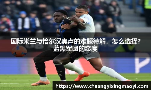 国际米兰与恰尔汉奥卢的难题待解，怎么选择？蓝黑军团的态度