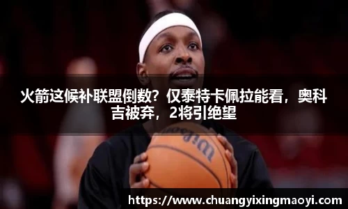 火箭这候补联盟倒数？仅泰特卡佩拉能看，奥科吉被弃，2将引绝望