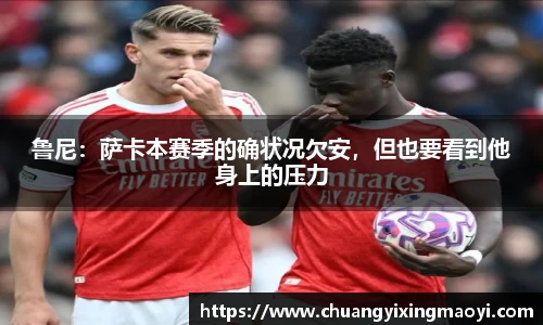 鲁尼：萨卡本赛季的确状况欠安，但也要看到他身上的压力